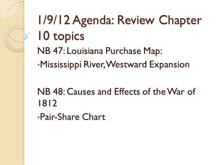 1/9/12 Agenda: Review Chapter 10 topics NB 47: Louisiana Purchase Map: Mississippi River, Westward Expansion NB 48: Causes and Effects of the War of 1812.