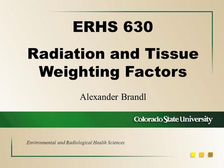 Alexander Brandl ERHS 630 Radiation and Tissue Weighting Factors Environmental and Radiological Health Sciences.