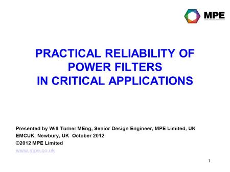 1 PRACTICAL RELIABILITY OF POWER FILTERS IN CRITICAL APPLICATIONS Presented by Will Turner MEng, Senior Design Engineer, MPE Limited, UK EMCUK, Newbury,