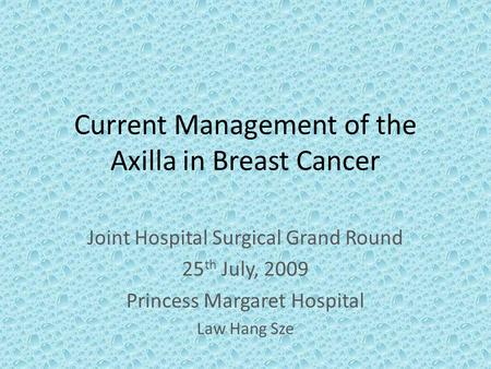 Current Management of the Axilla in Breast Cancer Joint Hospital Surgical Grand Round 25 th July, 2009 Princess Margaret Hospital Law Hang Sze.
