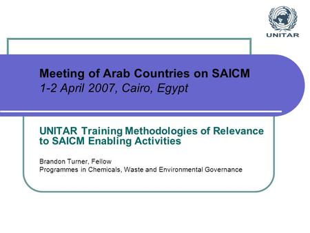 Meeting of Arab Countries on SAICM 1-2 April 2007, Cairo, Egypt UNITAR Training Methodologies of Relevance to SAICM Enabling Activities Brandon Turner,