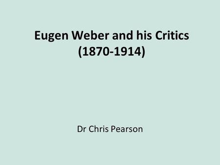 Eugen Weber and his Critics (1870-1914) Dr Chris Pearson.