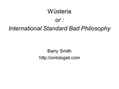 Wüsteria or : International Standard Bad Philosophy Barry Smith