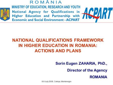 8-9 July 2008, Cetinje, Montenegro Sorin Eugen ZAHARIA, PhD., Director of the Agency ROMANIA NATIONAL QUALIFICATIONS FRAMEWORK IN HIGHER EDUCATION IN ROMANIA: