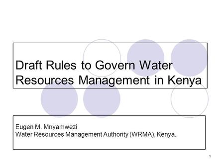 1 Draft Rules to Govern Water Resources Management in Kenya Eugen M. Mnyamwezi Water Resources Management Authority (WRMA), Kenya.
