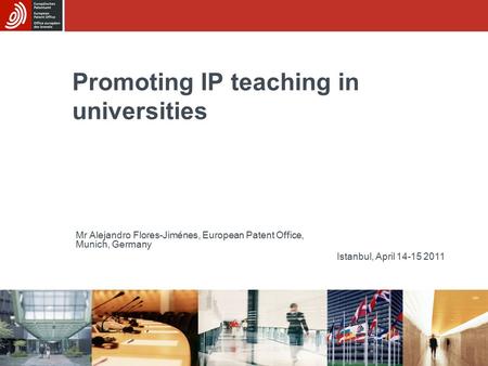Promoting IP teaching in universities Istanbul, April 14-15 2011 Mr Alejandro Flores-Jiménes, European Patent Office, Munich, Germany.
