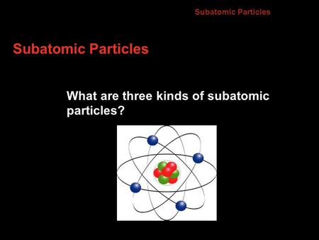 Subatomic Particles What are three kinds of subatomic particles? 4.2