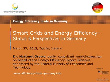 Energy Efficiency made in Germany www.efficiency-from-germany.info Smart Grids and Energy Efficiency– Status & Perspectives in Germany March 27, 2012,