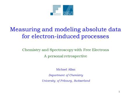 1 Measuring and modeling absolute data for electron-induced processes Michael Allan Department of Chemistry University of Fribourg, Switzerland Chemistry.