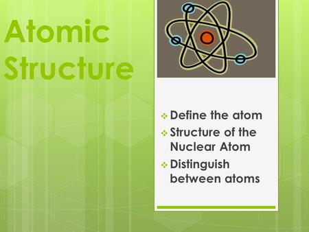 Atomic Structure  Define the atom  Structure of the Nuclear Atom  Distinguish between atoms.