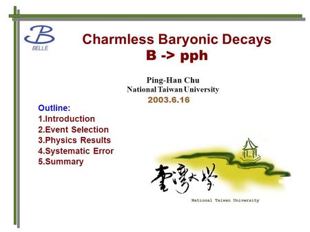 Charmless Baryonic Decays B -> pph Ping-Han Chu National Taiwan University 2003.6.16 Outline: 1.Introduction 2.Event Selection 3.Physics Results 4.Systematic.