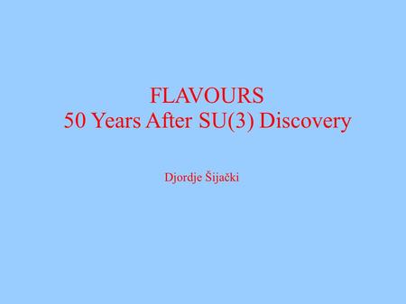 FLAVOURS 50 Years After SU(3) Discovery Djordje Šijački.
