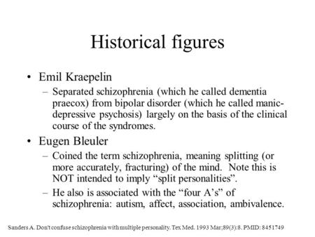 Historical figures Emil Kraepelin –Separated schizophrenia (which he called dementia praecox) from bipolar disorder (which he called manic- depressive.