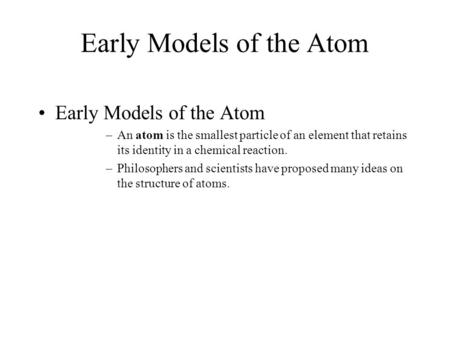 Early Models of the Atom –An atom is the smallest particle of an element that retains its identity in a chemical reaction. –Philosophers and scientists.
