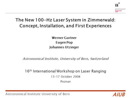 Astronomical Institute, University of Bern, Switzerland 16 th International Workshop on Laser Ranging 13-17 October 2008 Poznan AIUB Astronomical Institute.