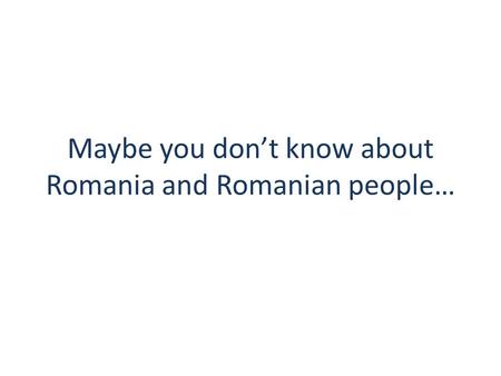Maybe you don’t know about Romania and Romanian people…