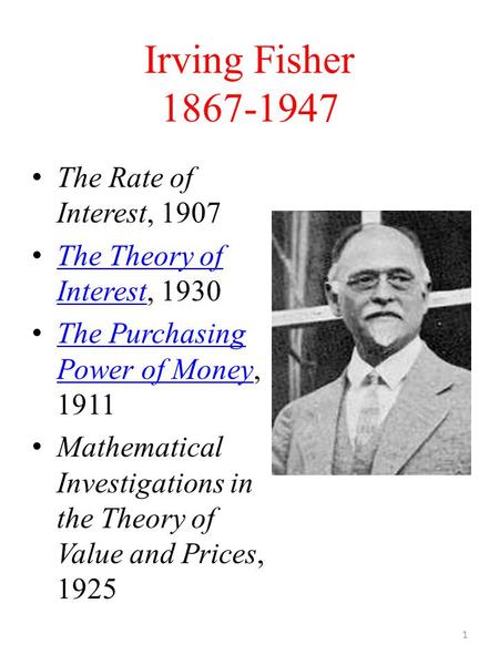 Irving Fisher 1867-1947 The Rate of Interest, 1907 The Theory of Interest, 1930 The Theory of Interest The Purchasing Power of Money, 1911 The Purchasing.