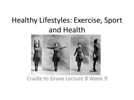 Healthy Lifestyles: Exercise, Sport and Health Cradle to Grave Lecture 8 Week 9.