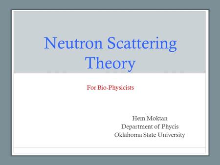 Neutron Scattering Theory For Bio-Physicists Hem Moktan Department of Phycis Oklahoma State University.