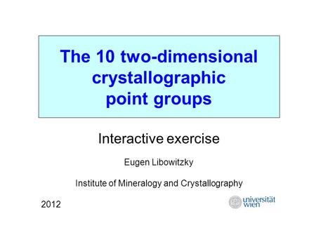 The 10 two-dimensional crystallographic point groups Interactive exercise Eugen Libowitzky Institute of Mineralogy and Crystallography 2012.