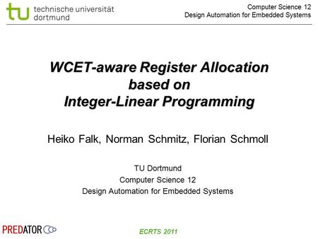 Computer Science 12 Design Automation for Embedded Systems ECRTS 2011 WCET-aware Register Allocation based on Integer-Linear Programming Heiko Falk, Norman.