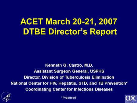 ACET March 20-21, 2007 DTBE Director’s Report Kenneth G. Castro, M.D. Assistant Surgeon General, USPHS Director, Division of Tuberculosis Elimination National.