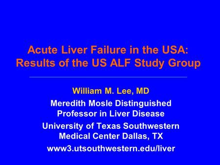 Acute Liver Failure in the USA: Results of the US ALF Study Group William M. Lee, MD Meredith Mosle Distinguished Professor in Liver Disease University.