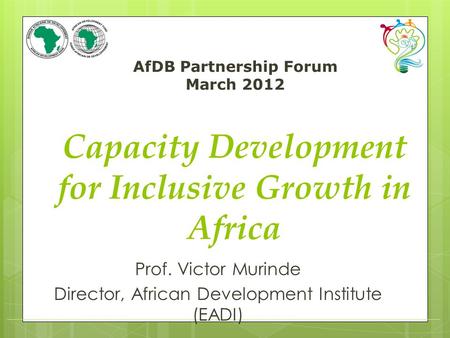 AfDB Partnership Forum March 2012 (speaker / department) Capacity Development for Inclusive Growth in Africa Prof. Victor Murinde Director, African Development.
