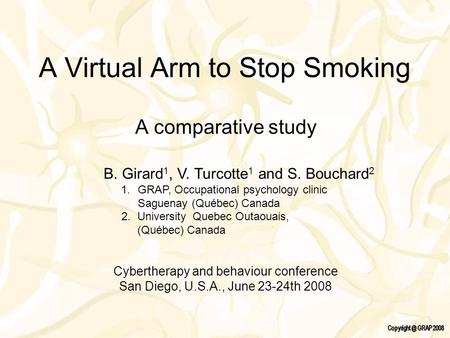 A Virtual Arm to Stop Smoking A comparative study B. Girard 1, V. Turcotte 1 and S. Bouchard 2 1.GRAP, Occupational psychology clinic Saguenay (Québec)