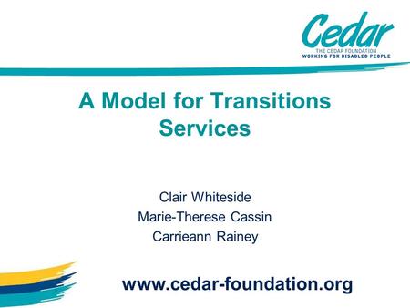 A Model for Transitions Services Clair Whiteside Marie-Therese Cassin Carrieann Rainey www.cedar-foundation.org.