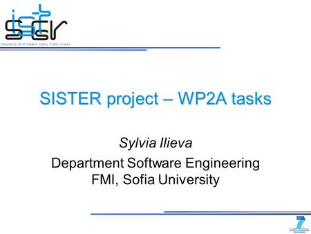 Strengthening the IST Research Capacity of Sofia University SISTER project – WP2A tasks Sylvia Ilieva Department Software Engineering FMI, Sofia University.