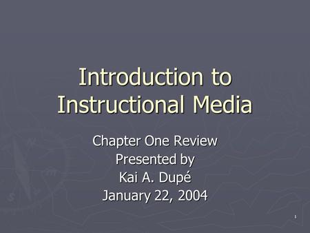 1 Introduction to Instructional Media Chapter One Review Presented by Kai A. Dupé January 22, 2004.
