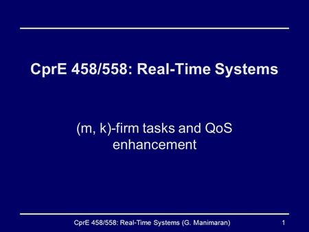 CprE 458/558: Real-Time Systems (G. Manimaran)1 CprE 458/558: Real-Time Systems (m, k)-firm tasks and QoS enhancement.