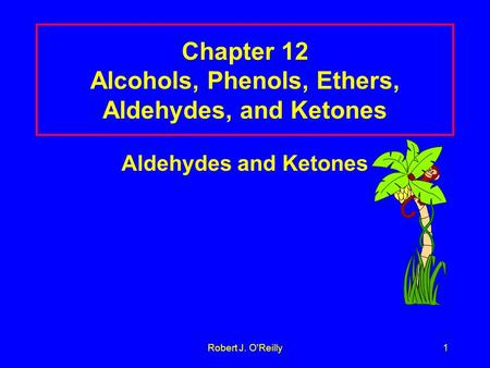 Robert J. O'Reilly1 Chapter 12 Alcohols, Phenols, Ethers, Aldehydes, and Ketones Aldehydes and Ketones.