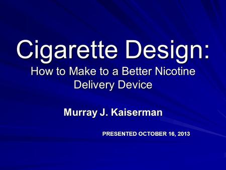 Cigarette Design: How to Make to a Better Nicotine Delivery Device Murray J. Kaiserman PRESENTED OCTOBER 16, 2013.