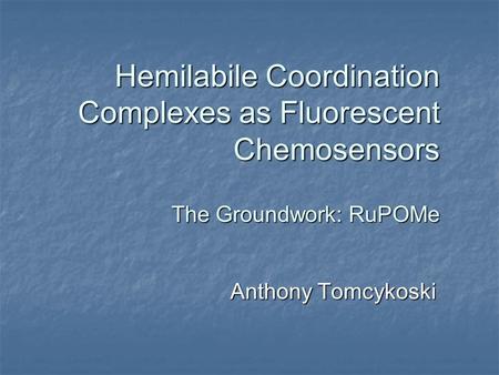Hemilabile Coordination Complexes as Fluorescent Chemosensors The Groundwork: RuPOMe Anthony Tomcykoski.