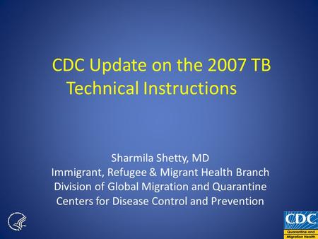 CDC Update on the 2007 TB Technical Instructions Sharmila Shetty, MD Immigrant, Refugee & Migrant Health Branch Division of Global Migration and Quarantine.