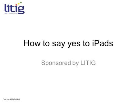 How to say yes to iPads Sponsored by LITIG Doc No 15515402v2.