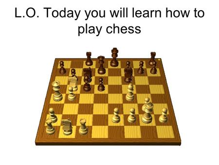 L.O. Today you will learn how to play chess. How to Play Chess.