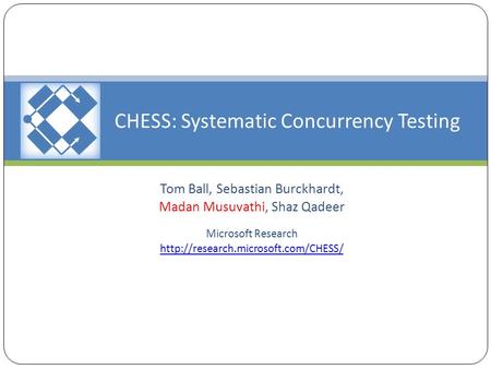 CHESS: Systematic Concurrency Testing Tom Ball, Sebastian Burckhardt, Madan Musuvathi, Shaz Qadeer Microsoft Research