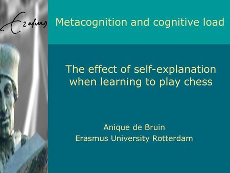 Anique de Bruin Erasmus University Rotterdam Metacognition and cognitive load The effect of self-explanation when learning to play chess.
