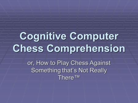 Cognitive Computer Chess Comprehension or, How to Play Chess Against Something that’s Not Really There™