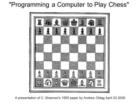 Programming a Computer to Play Chess A presentation of C. Shannon's 1950 paper by Andrew Oldag April 23 2009.