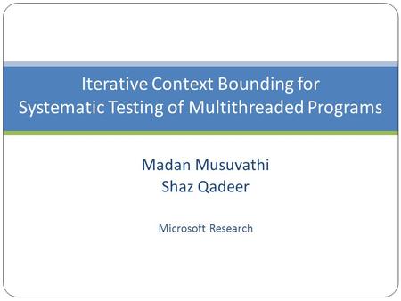 Iterative Context Bounding for Systematic Testing of Multithreaded Programs Madan Musuvathi Shaz Qadeer Microsoft Research.