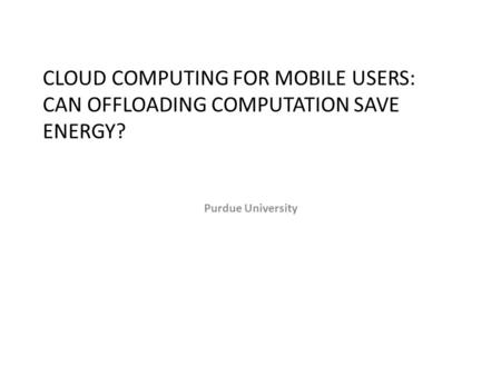 CLOUD COMPUTING FOR MOBILE USERS: CAN OFFLOADING COMPUTATION SAVE ENERGY? Purdue University.