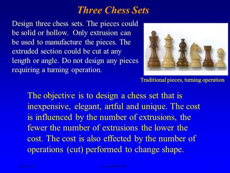 Ken YoussefiProduct Design I, SJSU 1 Design three chess sets. The pieces could be solid or hollow. Only extrusion can be used to manufacture the pieces.