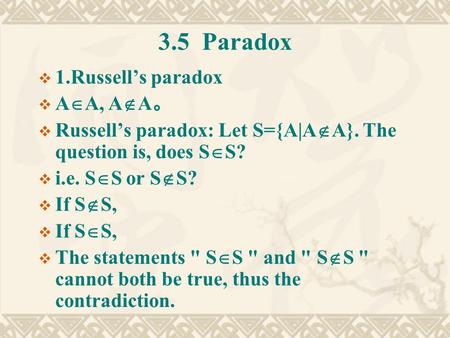 3.5 Paradox  1.Russell’s paradox  A  A, A  A 。  Russell’s paradox: Let S={A|A  A}. The question is, does S  S?  i.e. S  S or S  S?  If S  S,