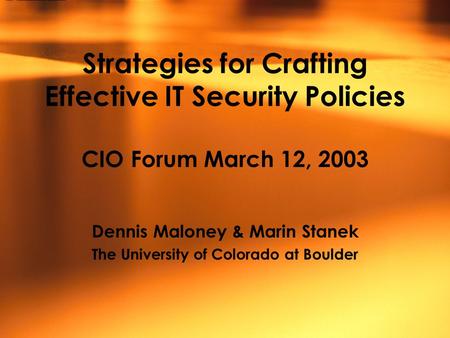 Strategies for Crafting Effective IT Security Policies CIO Forum March 12, 2003 Dennis Maloney & Marin Stanek The University of Colorado at Boulder.