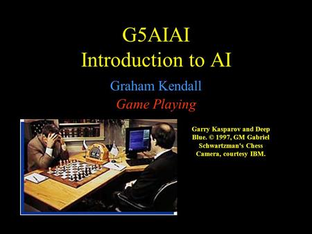 G5AIAI Introduction to AI Graham Kendall Game Playing Garry Kasparov and Deep Blue. © 1997, GM Gabriel Schwartzman's Chess Camera, courtesy IBM.