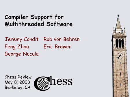 Chess Review May 8, 2003 Berkeley, CA Compiler Support for Multithreaded Software Jeremy ConditRob von Behren Feng ZhouEric Brewer George Necula.